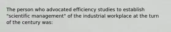 The person who advocated efficiency studies to establish "scientific management" of the industrial workplace at the turn of the century was: