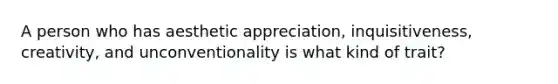 A person who has aesthetic appreciation, inquisitiveness, creativity, and unconventionality is what kind of trait?