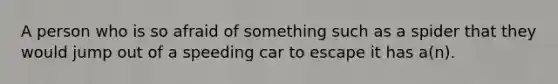 A person who is so afraid of something such as a spider that they would jump out of a speeding car to escape it has a(n).