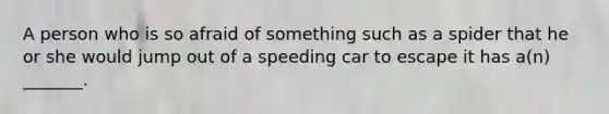 A person who is so afraid of something such as a spider that he or she would jump out of a speeding car to escape it has a(n) _______.