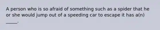 A person who is so afraid of something such as a spider that he or she would jump out of a speeding car to escape it has a(n) _____.