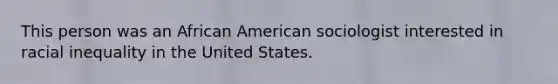 This person was an African American sociologist interested in racial inequality in the United States.