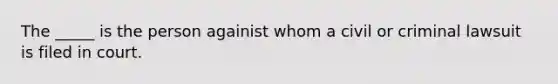 The _____ is the person againist whom a civil or criminal lawsuit is filed in court.