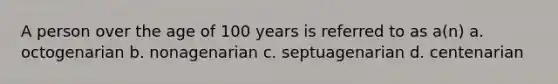 A person over the age of 100 years is referred to as a(n) a. octogenarian b. nonagenarian c. septuagenarian d. centenarian