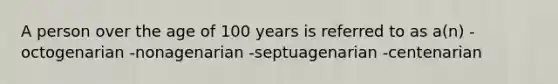 A person over the age of 100 years is referred to as a(n) -octogenarian -nonagenarian -septuagenarian -centenarian