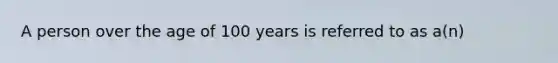 A person over the age of 100 years is referred to as a(n)