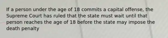 If a person under the age of 18 commits a capital offense, the Supreme Court has ruled that the state must wait until that person reaches the age of 18 before the state may impose the death penalty