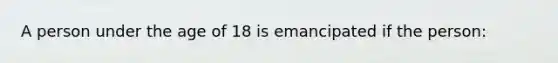 A person under the age of 18 is emancipated if the person: