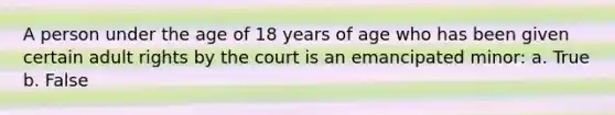 A person under the age of 18 years of age who has been given certain adult rights by the court is an emancipated minor: a. True b. False