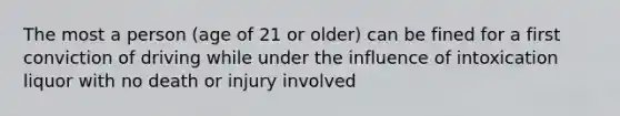 The most a person (age of 21 or older) can be fined for a first conviction of driving while under the influence of intoxication liquor with no death or injury involved