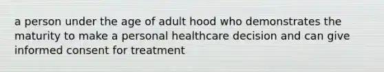 a person under the age of adult hood who demonstrates the maturity to make a personal healthcare decision and can give informed consent for treatment