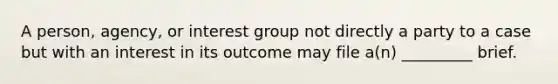 A person, agency, or interest group not directly a party to a case but with an interest in its outcome may file a(n) _________ brief.