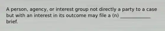 A person, agency, or interest group not directly a party to a case but with an interest in its outcome may file a (n) _____________ brief.