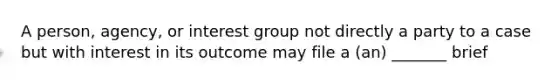 A person, agency, or interest group not directly a party to a case but with interest in its outcome may file a (an) _______ brief