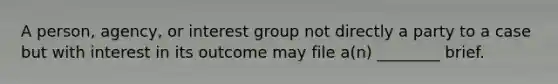 A person, agency, or interest group not directly a party to a case but with interest in its outcome may file a(n) ________ brief.