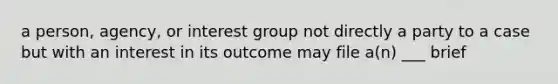 a person, agency, or interest group not directly a party to a case but with an interest in its outcome may file a(n) ___ brief