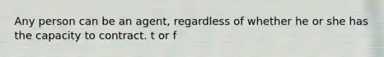 Any person can be an agent, regardless of whether he or she has the capacity to contract. t or f