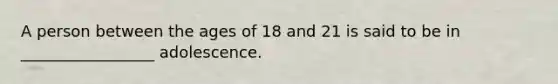 A person between the ages of 18 and 21 is said to be in _________________ adolescence.