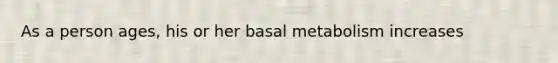 As a person ages, his or her basal metabolism increases