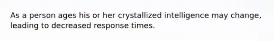 As a person ages his or her crystallized intelligence may change, leading to decreased response times.