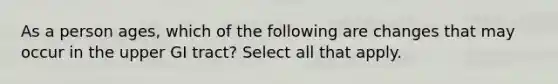 As a person ages, which of the following are changes that may occur in the upper GI tract? Select all that apply.