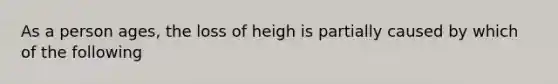 As a person ages, the loss of heigh is partially caused by which of the following