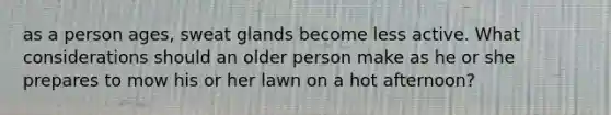 as a person ages, sweat glands become less active. What considerations should an older person make as he or she prepares to mow his or her lawn on a hot afternoon?