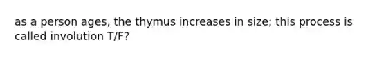 as a person ages, the thymus increases in size; this process is called involution T/F?