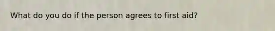 What do you do if the person agrees to first aid?