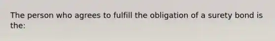 The person who agrees to fulfill the obligation of a surety bond is the: