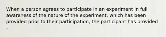 When a person agrees to participate in an experiment in full awareness of the nature of the experiment, which has been provided prior to their participation, the participant has provided -