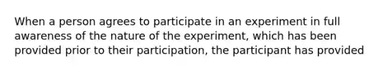 When a person agrees to participate in an experiment in full awareness of the nature of the experiment, which has been provided prior to their participation, the participant has provided