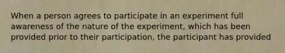 When a person agrees to participate in an experiment full awareness of the nature of the experiment, which has been provided prior to their participation, the participant has provided