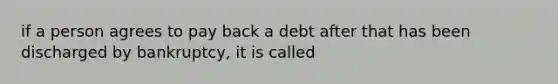 if a person agrees to pay back a debt after that has been discharged by bankruptcy, it is called