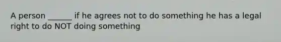 A person ______ if he agrees not to do something he has a legal right to do NOT doing something