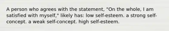 A person who agrees with the statement, "On the whole, I am satisfied with myself," likely has: low self-esteem. a strong self-concept. a weak self-concept. high self-esteem.