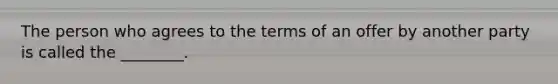 The person who agrees to the terms of an offer by another party is called the ________.