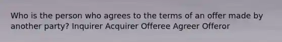 Who is the person who agrees to the terms of an offer made by another party? Inquirer Acquirer Offeree Agreer Offeror