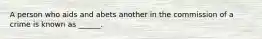 A person who aids and abets another in the commission of a crime is known as ______.