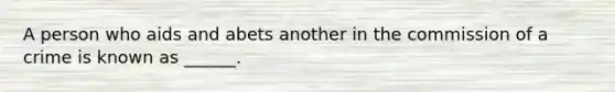 A person who aids and abets another in the commission of a crime is known as ______.