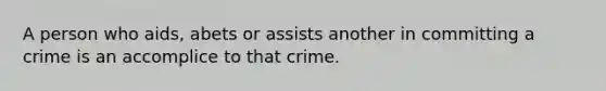 A person who aids, abets or assists another in committing a crime is an accomplice to that crime.