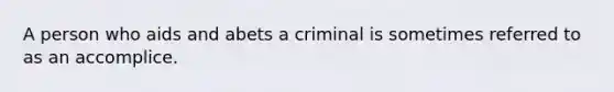 A person who aids and abets a criminal is sometimes referred to as an accomplice.