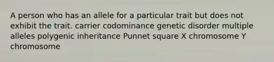 A person who has an allele for a particular trait but does not exhibit the trait. carrier codominance genetic disorder multiple alleles polygenic inheritance Punnet square X chromosome Y chromosome