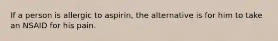 If a person is allergic to aspirin, the alternative is for him to take an NSAID for his pain.