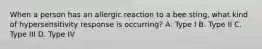 When a person has an allergic reaction to a bee sting, what kind of hypersensitivity response is occurring? A. Type I B. Type II C. Type III D. Type IV