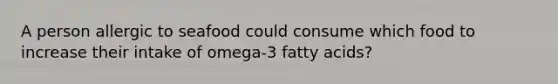 A person allergic to seafood could consume which food to increase their intake of omega-3 fatty acids?