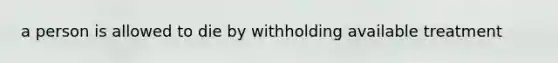 a person is allowed to die by withholding available treatment