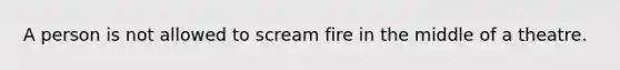 A person is not allowed to scream fire in the middle of a theatre.