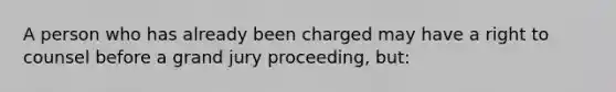 A person who has already been charged may have a right to counsel before a grand jury proceeding, but: