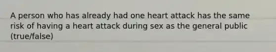 A person who has already had one heart attack has the same risk of having a heart attack during sex as the general public (true/false)